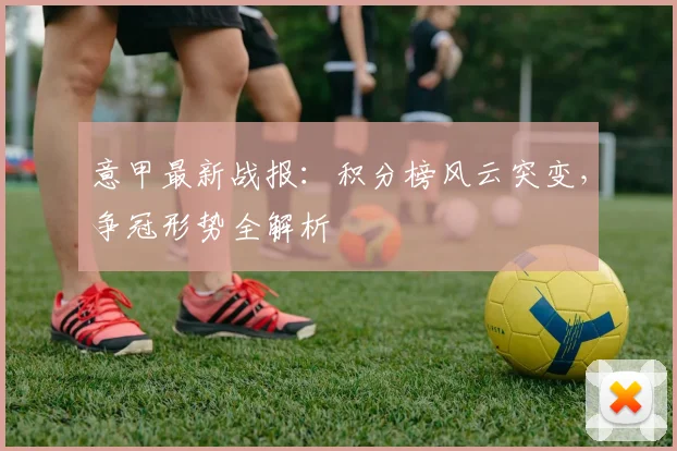 意甲最新战报：积分榜风云突变，争冠形势全解析