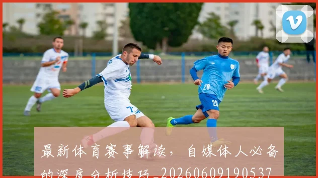 最新体育赛事解读，自媒体人必备的深度分析技巧_20260609190537