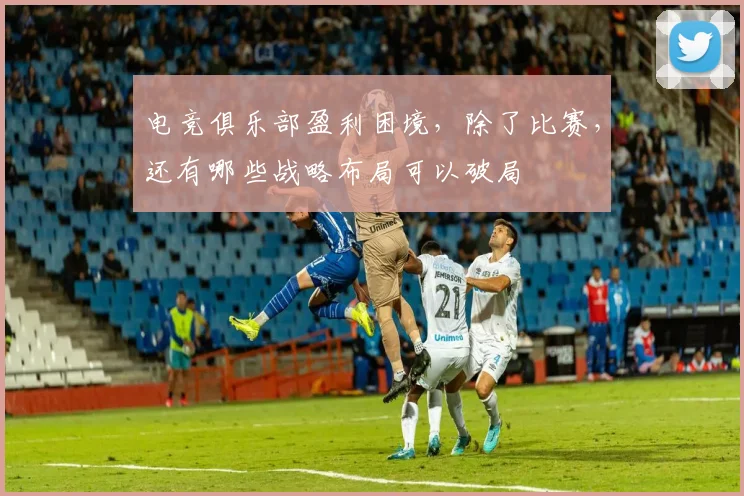 电竞俱乐部盈利困境，除了比赛，还有哪些战略布局可以破局