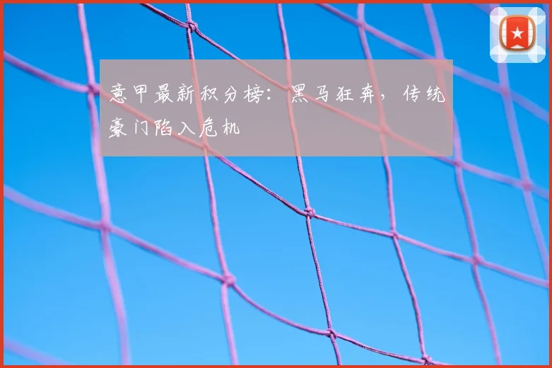 意甲最新积分榜：黑马狂奔，传统豪门陷入危机