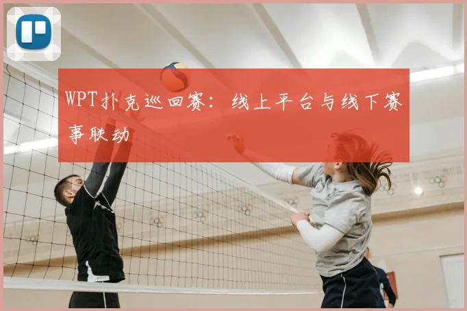 WPT扑克巡回赛：线上平台与线下赛事联动