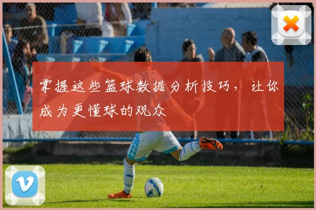 掌握这些篮球数据分析技巧，让你成为更懂球的观众