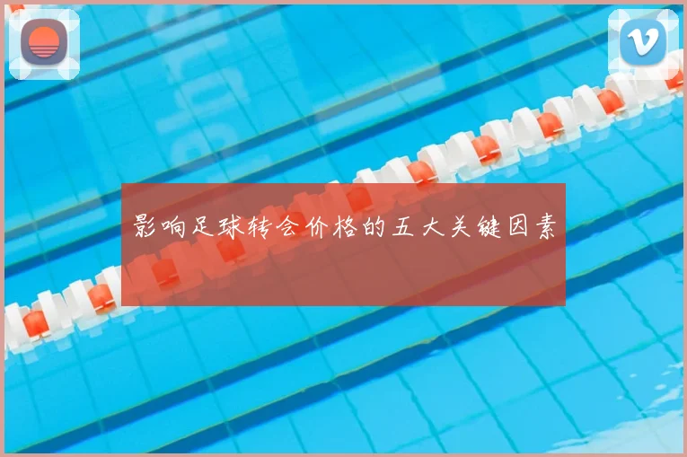 影响足球转会价格的五大关键因素