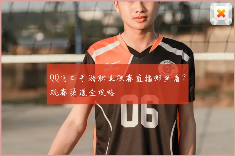 QQ飞车手游职业联赛直播哪里看？观赛渠道全攻略