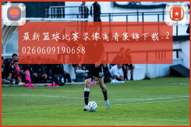 最新篮球比赛录像高清集锦下载_20260609190658