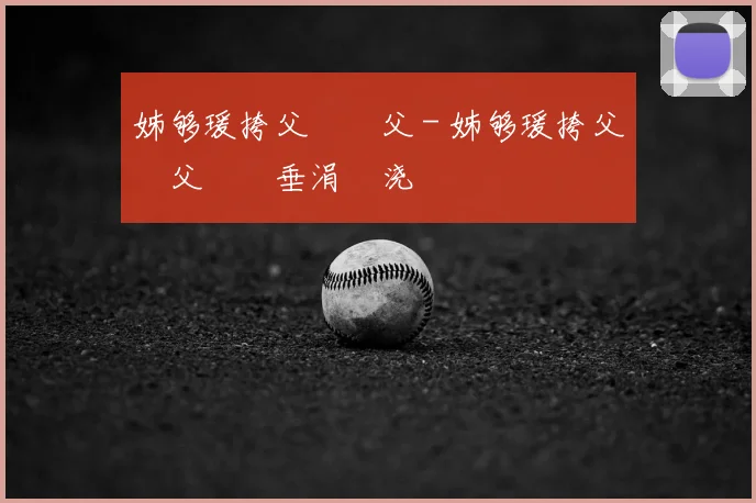 姊够瑗挎父鎵嬫父 - 姊够瑗挎父鎵嬫父鍏嶈垂涓嬭浇鍜屾柊鎵嬫寚鍗
