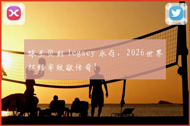 球王贝利 legacy 永存，2026世界杯赔率致敬传奇！