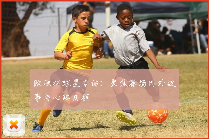欧联杯球星专访：聚焦赛场内外故事与心路历程