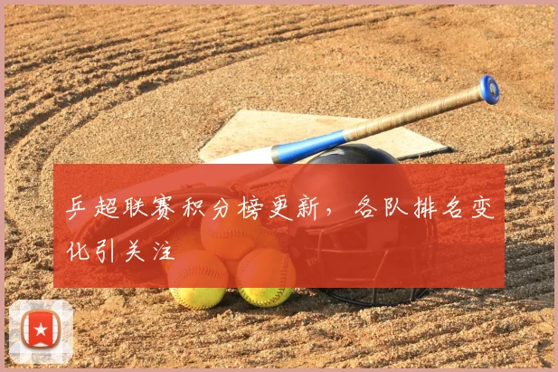 乒超联赛积分榜更新，各队排名变化引关注