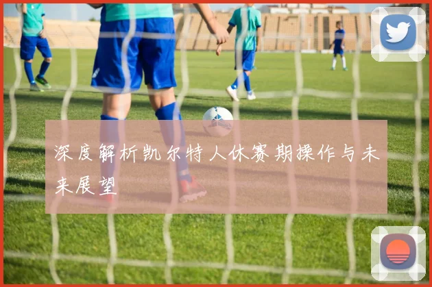 深度解析凯尔特人休赛期操作与未来展望