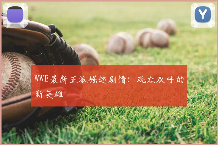 WWE最新正派崛起剧情：观众欢呼的新英雄