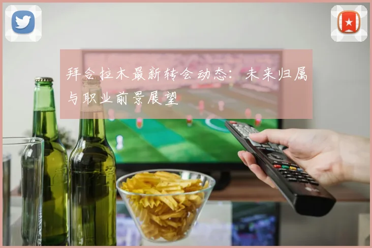 拜合拉木最新转会动态：未来归属与职业前景展望