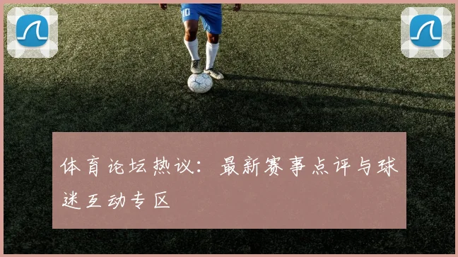 体育论坛热议：最新赛事点评与球迷互动专区