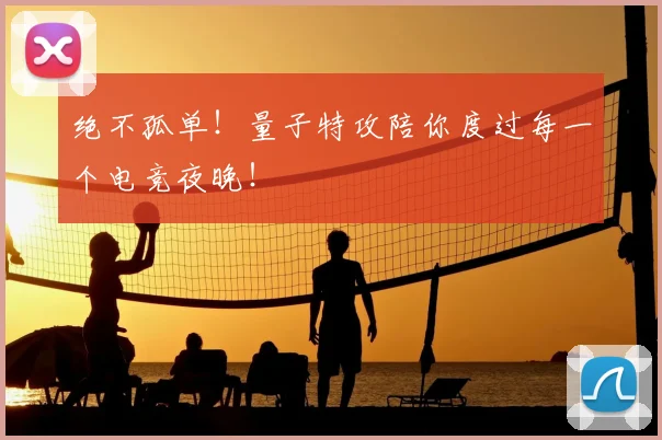 绝不孤单！量子特攻陪你度过每一个电竞夜晚！