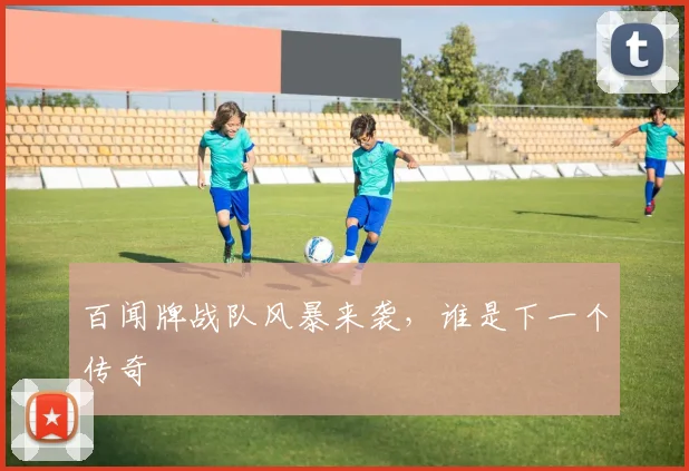 百闻牌战队风暴来袭，谁是下一个传奇