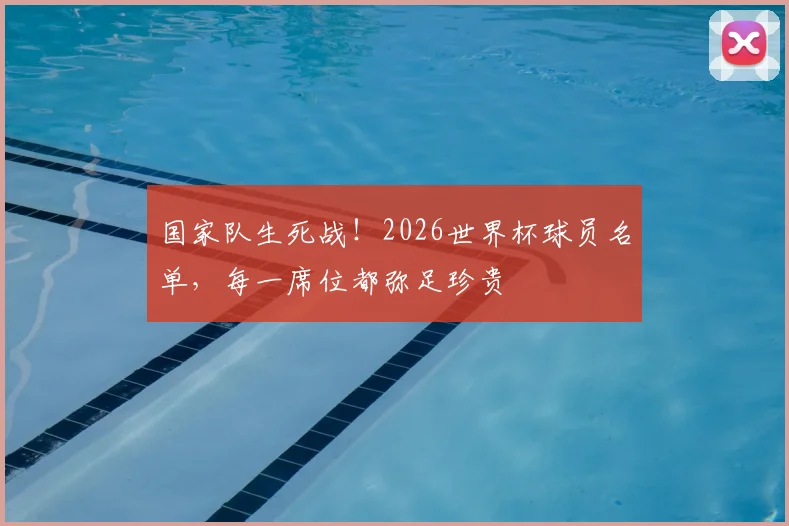 国家队生死战！2026世界杯球员名单，每一席位都弥足珍贵