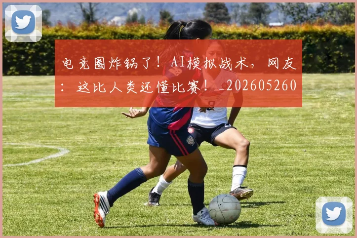 电竞圈炸锅了！AI模拟战术，网友：这比人类还懂比赛！_20260526085725