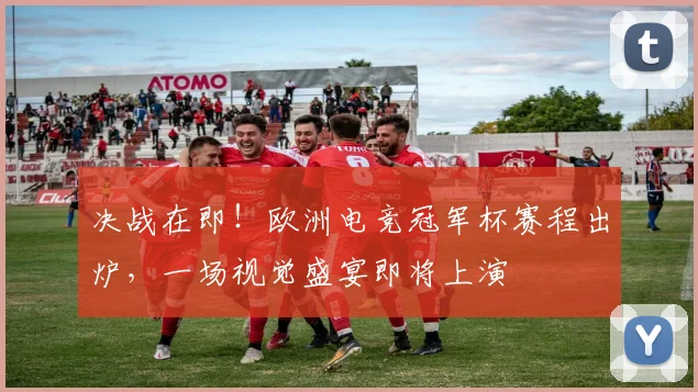 决战在即!欧洲电竞冠军杯赛程出炉,一场视觉盛宴即将上演
