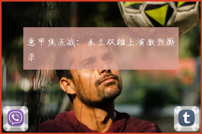 意甲焦点战：米兰双雄上演激烈厮杀