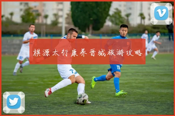 棋源太行康养晋城旅游攻略