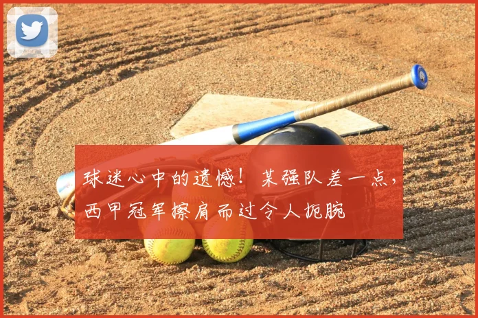 球迷心中的遗憾！某强队差一点，西甲冠军擦肩而过令人扼腕