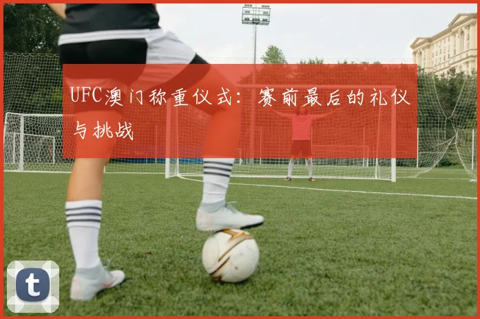 UFC澳门称重仪式：赛前最后的礼仪与挑战