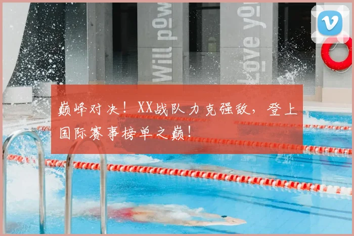 巅峰对决！XX战队力克强敌，登上国际赛事榜单之巅！