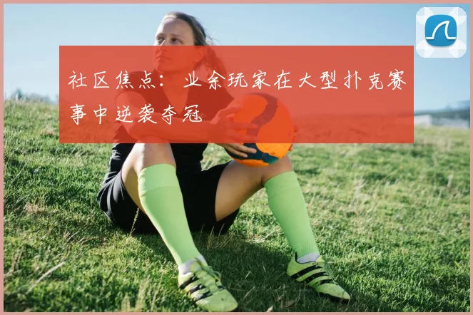 社区焦点：业余玩家在大型扑克赛事中逆袭夺冠