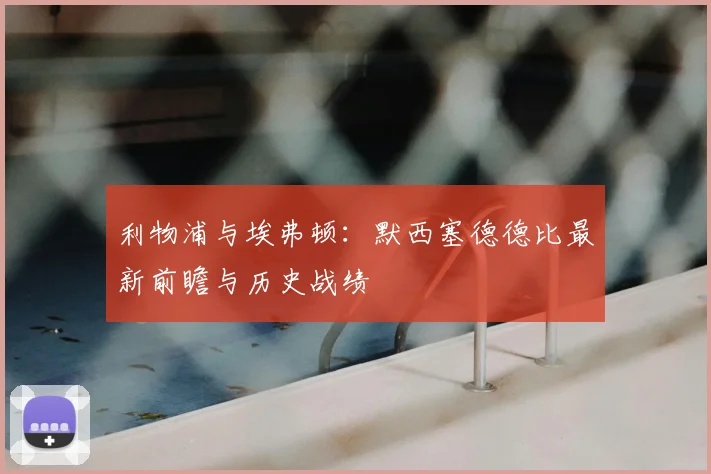 利物浦与埃弗顿:默西塞德德比最新前瞻与历史战绩