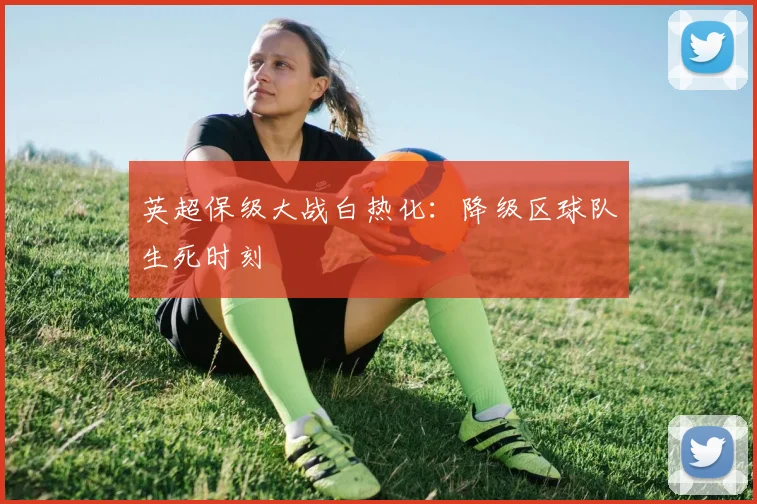 英超保级大战白热化：降级区球队生死时刻
