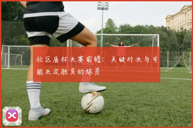 社区盾杯决赛前瞻：关键对决与可能决定胜负的球员