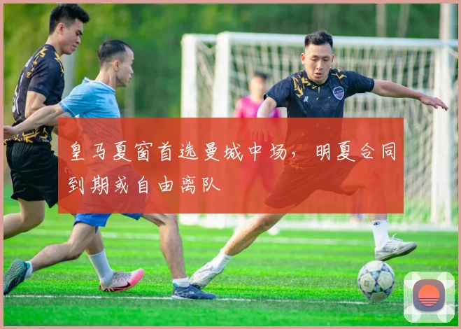 皇马夏窗首选曼城中场，明夏合同到期或自由离队