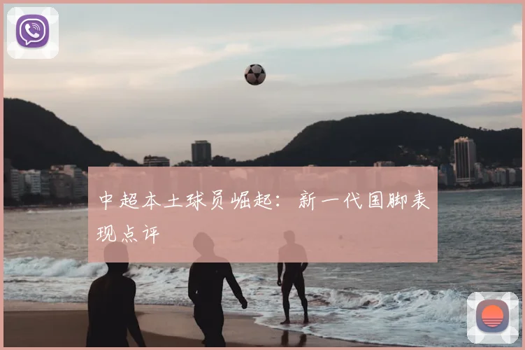中超本土球员崛起：新一代国脚表现点评