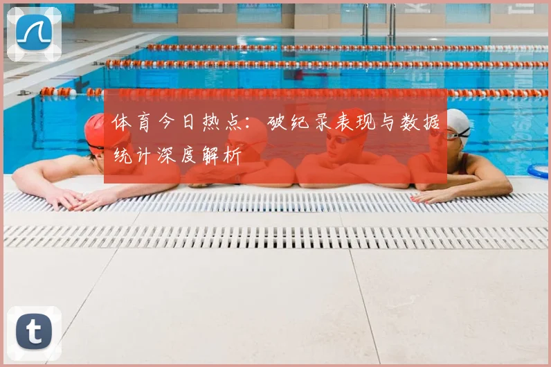 体育今日热点:破纪录表现与数据统计深度解析