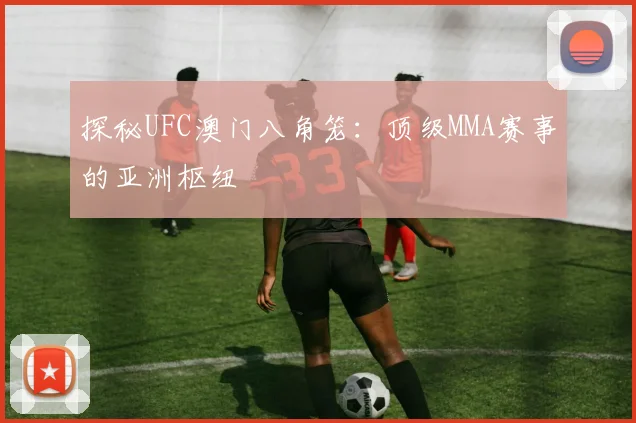 探秘UFC澳门八角笼：顶级MMA赛事的亚洲枢纽