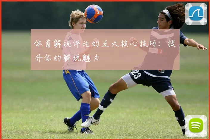 体育解说评论的五大核心技巧：提升你的解说魅力