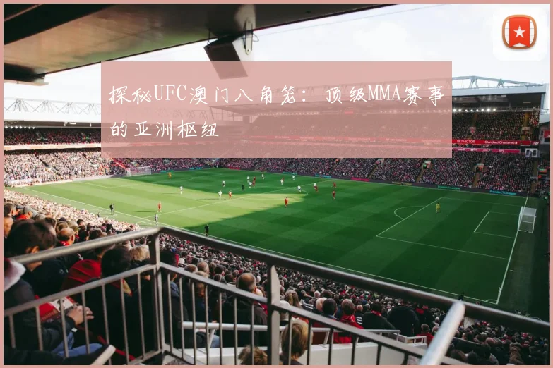 探秘UFC澳门八角笼：顶级MMA赛事的亚洲枢纽