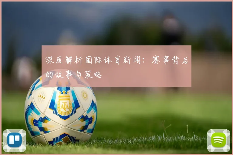 深度解析国际体育新闻：赛事背后的故事与策略