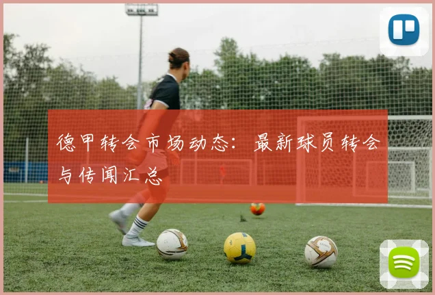 德甲转会市场动态：最新球员转会与传闻汇总