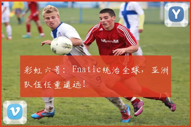 彩虹六号：Fnatic统治全球，亚洲队伍任重道远！
