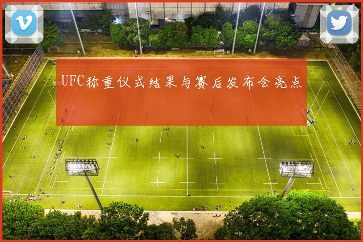 UFC称重仪式结果与赛后发布会亮点