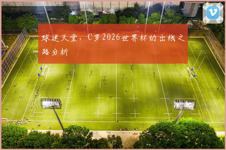 球迷天堂，C罗2026世界杯的出线之路分析
