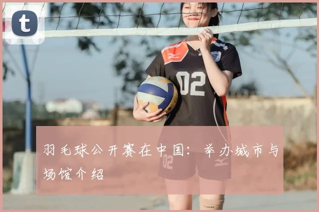 羽毛球公开赛在中国：举办城市与场馆介绍