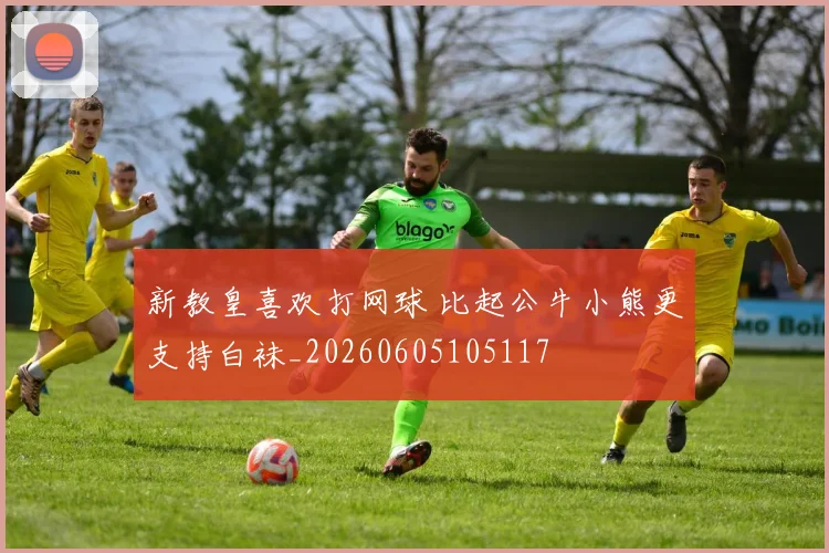 新教皇喜欢打网球 比起公牛小熊更支持白袜_20260605105117