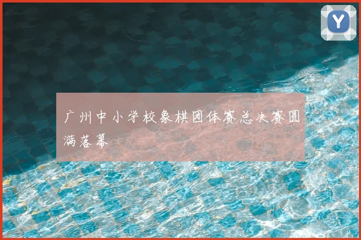 广州中小学校象棋团体赛总决赛圆满落幕