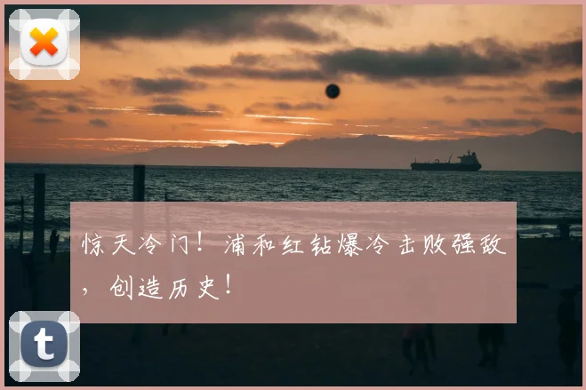 惊天冷门！浦和红钻爆冷击败强敌，创造历史！
