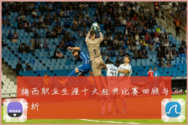 梅西职业生涯十大经典比赛回顾与解析