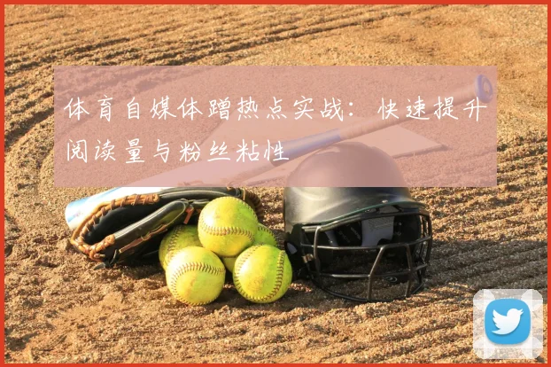 体育自媒体蹭热点实战：快速提升阅读量与粉丝粘性