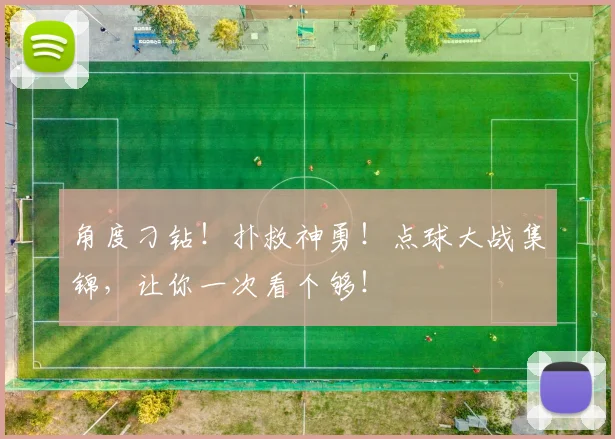角度刁钻！扑救神勇！点球大战集锦，让你一次看个够！