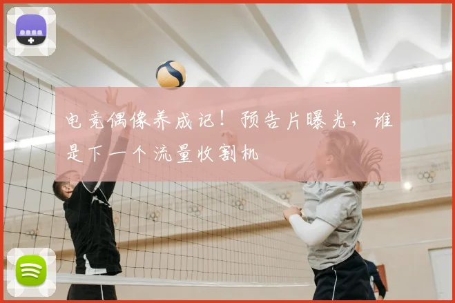 电竞偶像养成记！预告片曝光，谁是下一个流量收割机